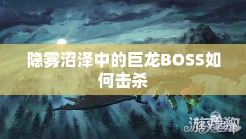 隐雾沼泽中的巨龙BOSS如何击杀 - 轩辕网