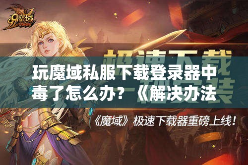 玩魔域私服下载登录器中毒了怎么办？《解决办法》 - 轩辕网